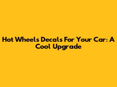 Hot Wheels Decals For Your Car: A Cool Upgrade