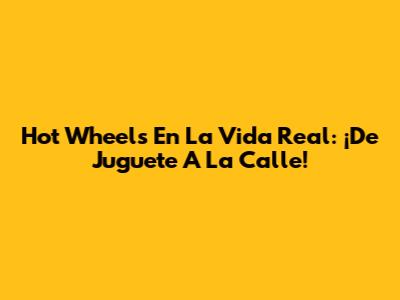 Hot Wheels En La Vida Real: ¡De Juguete A La Calle!