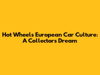 Hot Wheels European Car Culture: A Collector's Dream