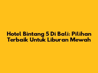 Hotel Bintang 5 Di Bali: Pilihan Terbaik Untuk Liburan Mewah
