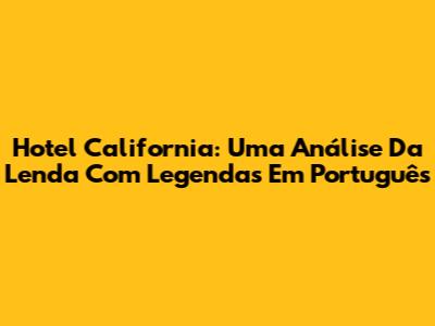 Hotel California: Uma Análise Da Lenda Com Legendas Em Português