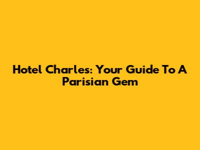 Hotel Charles: Your Guide To A Parisian Gem