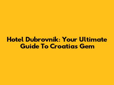 Hotel Dubrovnik: Your Ultimate Guide To Croatia's Gem