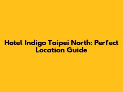 Hotel Indigo Taipei North: Perfect Location Guide