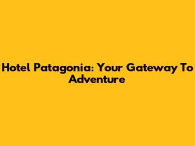 Hotel Patagonia: Your Gateway To Adventure