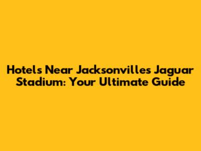 Hotels Near Jacksonville's Jaguar Stadium: Your Ultimate Guide