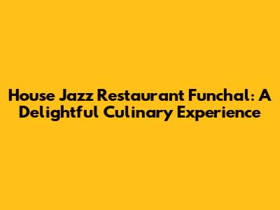 House Jazz Restaurant Funchal: A Delightful Culinary Experience