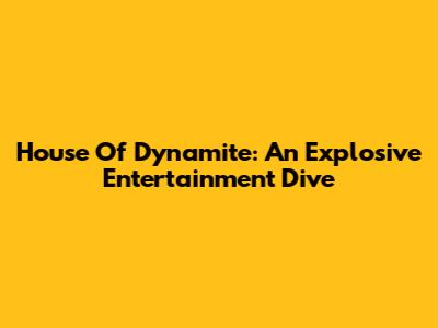 House Of Dynamite: An Explosive Entertainment Dive
