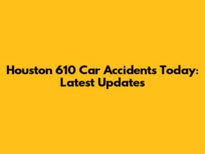 Houston 610 Car Accidents Today: Latest Updates