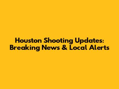 Houston Shooting Updates: Breaking News & Local Alerts