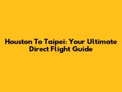 Houston To Taipei: Your Ultimate Direct Flight Guide