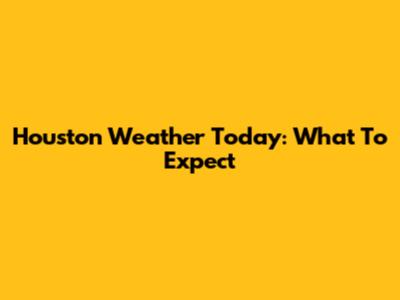 Houston Weather Today: What To Expect