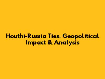 Houthi-Russia Ties: Geopolitical Impact & Analysis