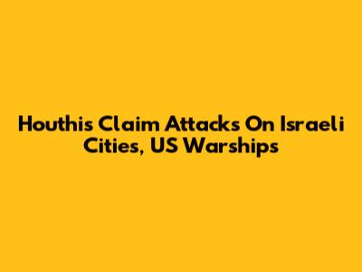 Houthis Claim Attacks On Israeli Cities, US Warships