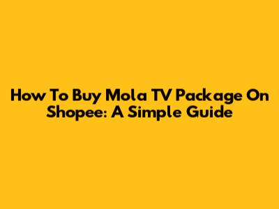 How To Buy Mola TV Package On Shopee: A Simple Guide