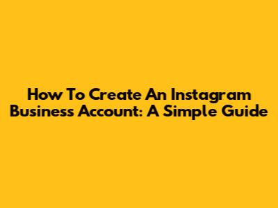 How To Create An Instagram Business Account: A Simple Guide