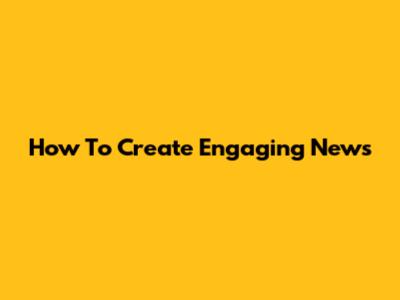 How To Create Engaging News