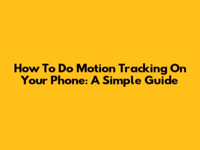 How To Do Motion Tracking On Your Phone: A Simple Guide