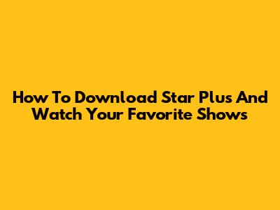 How To Download Star Plus And Watch Your Favorite Shows