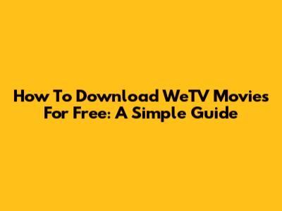 How To Download WeTV Movies For Free: A Simple Guide