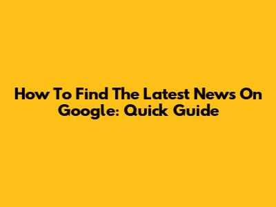 How To Find The Latest News On Google: Quick Guide