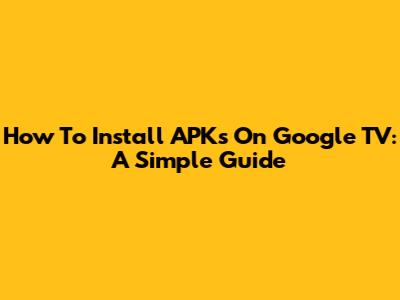 How To Install APKs On Google TV: A Simple Guide