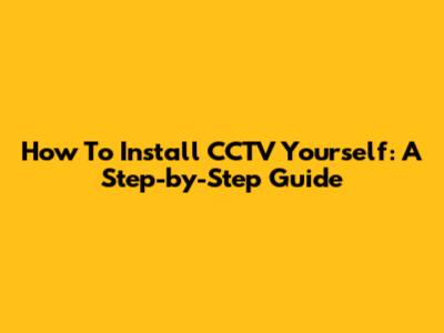 How To Install CCTV Yourself: A Step-by-Step Guide