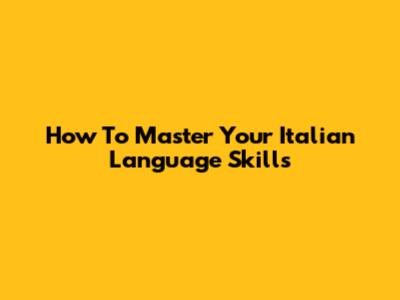 How To Master Your Italian Language Skills