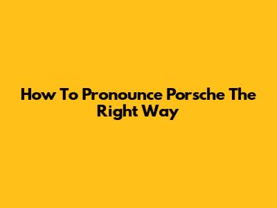 How To Pronounce Porsche The Right Way