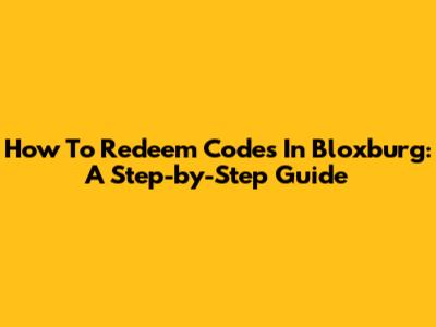 How To Redeem Codes In Bloxburg: A Step-by-Step Guide