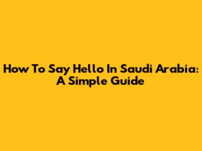 How To Say Hello In Saudi Arabia: A Simple Guide