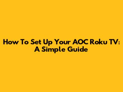 How To Set Up Your AOC Roku TV: A Simple Guide