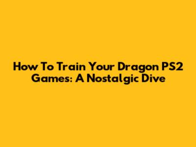 How To Train Your Dragon PS2 Games: A Nostalgic Dive