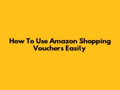 How To Use Amazon Shopping Vouchers Easily