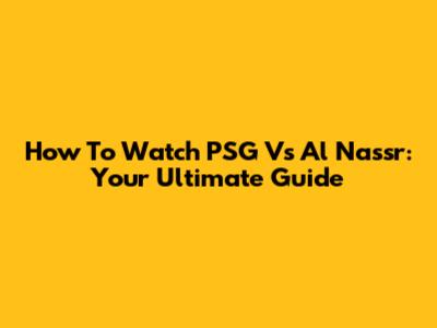 How To Watch PSG Vs Al Nassr: Your Ultimate Guide