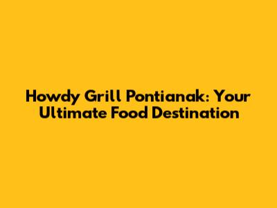 Howdy Grill Pontianak: Your Ultimate Food Destination