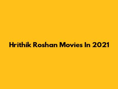 Hrithik Roshan Movies In 2021