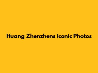 Huang Zhenzhen's Iconic Photos