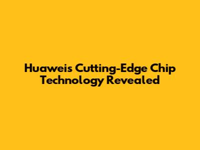 Huawei's Cutting-Edge Chip Technology Revealed