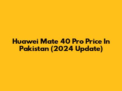 Huawei Mate 40 Pro Price In Pakistan (2024 Update)