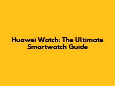 Huawei Watch: The Ultimate Smartwatch Guide