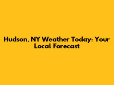 Hudson, NY Weather Today: Your Local Forecast