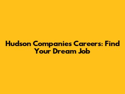 Hudson Companies Careers: Find Your Dream Job