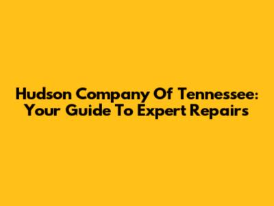 Hudson Company Of Tennessee: Your Guide To Expert Repairs