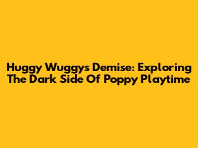 Huggy Wuggy's Demise: Exploring The Dark Side Of Poppy Playtime