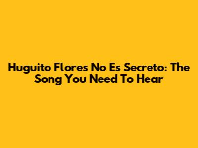 Huguito Flores' 'No Es Secreto': The Song You Need To Hear