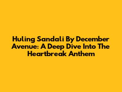 Huling Sandali By December Avenue: A Deep Dive Into The Heartbreak Anthem