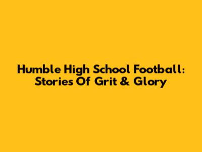 Humble High School Football: Stories Of Grit & Glory