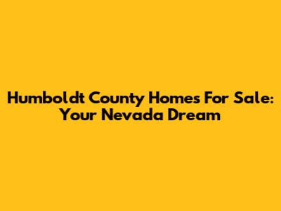 Humboldt County Homes For Sale: Your Nevada Dream