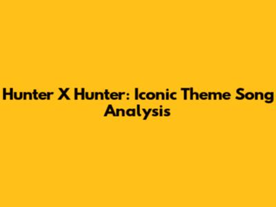 Hunter X Hunter: Iconic Theme Song Analysis